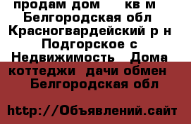 продам дом 100 кв м  - Белгородская обл., Красногвардейский р-н, Подгорское с. Недвижимость » Дома, коттеджи, дачи обмен   . Белгородская обл.